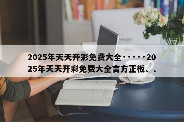 2025年天天开彩免费大全·····2025年天天开彩免费大全言方正板、、
