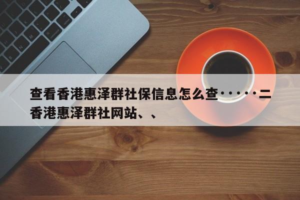 查看香港惠泽群社保信息怎么查·····二香港惠泽群社网站、、