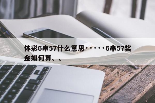 体彩6串57什么意思·····6串57奖金如何算、、
