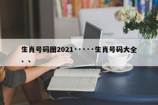 生肖号码图2021·····生肖号码大全、、