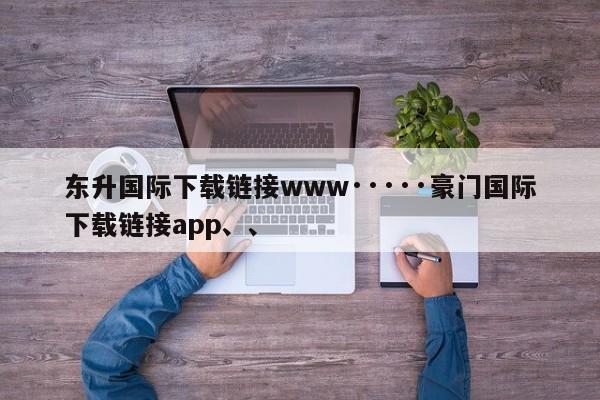 东升国际下载链接www·····豪门国际下载链接app、、