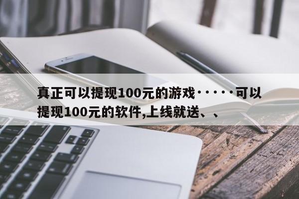 真正可以提现100元的游戏·····可以提现100元的软件,上线就送、、