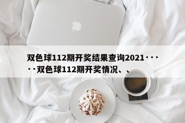 双色球112期开奖结果查询2021·····双色球112期开奖情况、、