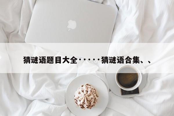 猜谜语题目大全·····猜谜语合集、、