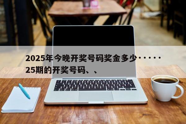 2025年今晚开奖号码奖金多少·····25期的开奖号码、、